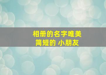 相册的名字唯美简短的 小朋友